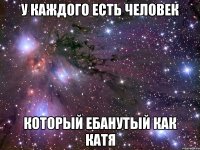У Каждого Есть Человек Который Ебанутый Как Катя