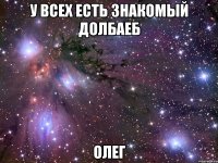 у всех есть знакомый долбаеб Олег