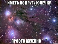 иметь подругу Юлечку просто ахуенно *_*