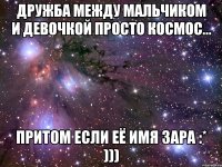 Дружба между мальчиком и девочкой просто космос... притом если её имя Зара :* )))