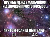 Дружба между мальчиком и девочкой просто космос... притом если её имя Зара :* )))________Д.С.
