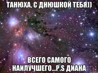 Танюха, с Днюшкой тебя)) Всего самого наилучшего...p.s Диана