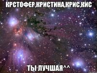 Крстофер,кристина,крис,кис Ты лучшая^^
