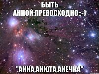 БЫТЬ АННОЙ:ПРЕВОСХОДНО::-) "АННА,АНЮТА,АНЕЧКА"