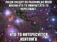 Люди уходят по разному из моей жизни Кто-то умирает,кто-то переезжает, Кто-то интересуется КЕНТОМ 8