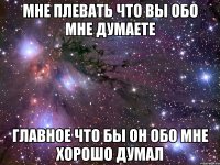 Мне плевать что вы обо мне думаете главное что бы он обо мне хорошо думал