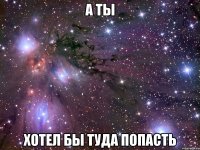 а ты хотел бы туда попасть