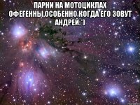 парни на мотоциклах офегенны,особенно когда его зовут Андрей:*) 