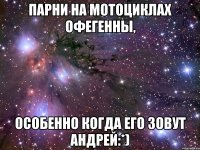 Парни на мотоциклах офегенны, особенно когда его зовут Андрей:*)