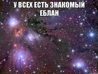 У всех есть знакомый еблан 