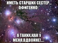 Иметь старших сестер... Офигенно:* А таких,как у меня,вдвойне!...:*