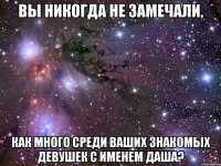 Вы никогда не замечали, как много среди ваших знакомых девушек с именем Даша?
