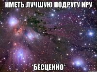 иметь лучшую подругу Иру *БЕСЦЕННО*