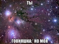 Ты Говняшка:* Но моя