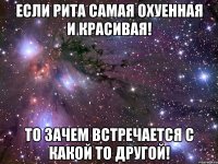 Если Рита самая охуенная и красивая! То зачем встречается с какой то другой!