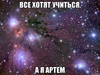 Все хотят учиться, а я Артем