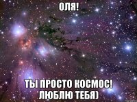 Оля! Ты просто космос! Люблю тебя)