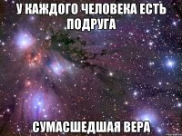У КАЖДОГО ЧЕЛОВЕКА ЕСТЬ ПОДРУГА СУМАСШЕДШАЯ ВЕРА