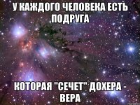 У КАЖДОГО ЧЕЛОВЕКА ЕСТЬ ПОДРУГА КОТОРАЯ "СЕЧЕТ" ДОХЕРА - ВЕРА