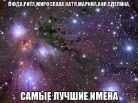 Люда,Рита,Мирослава,Катя,Марина,Аня,Аделина, Самые лучшие имена