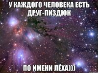 У каждого человека есть друг-пиздюк по имени ЛЁХА)))