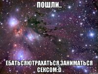 Пошли.. ЕбатьсяЮтрахаться,заниматься сексом:D