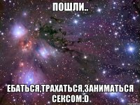 Пошли.. Ебаться,Трахаться,заниматься сексом:D