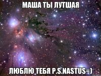 Маша ты лутшая Люблю тебя P.S.Nastus=)