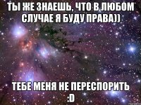 ты же знаешь, что в любом случае я буду права)) тебе меня не переспорить :D