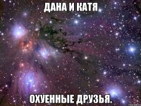 Дана и Катя охуенные друзья.