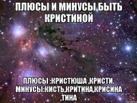Плюсы и минусы быть Кристиной Плюсы :Кристюша ,Кристи. Минусы:Кисть,Критина,Крисина ,Тина