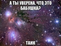 А ты уверена, что это бабушка? Танк
