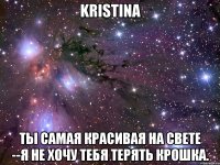 Kristina Ты самая красивая на свете --я не хочу тебя терять крошка.