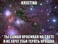 Kristina Ты самая красивая на свете я не хочу тебя терять крошка.
