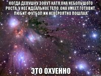 Когда девушку зовут Катя,она небольшого роста, у нее идеальное тело, она умеет готовит, любит футбол ии невероятно пошлая Это охуенно