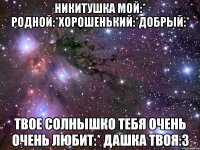 Никитушка мой:* Родной:*хорошенький:*добрый:* Твое солнышко тебя очень очень любит:* Дашка твоя:3