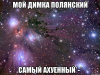 Мой Димка Полянский Самый АХУЕННЫЙ*-*