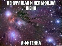 некурящая и непьющая Женя афигенна