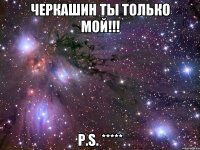 Черкашин ты только мой!!! P.S. *****