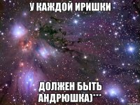 У каждой Иришки должен быть Андрюшка)***