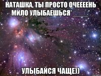 Наташка, ты просто очеееень мило улыбаешься*____* Улыбайся чаще))