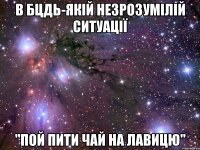 В бцдь-якій незрозумілій ситуації "Пой пити чай на лавицю"