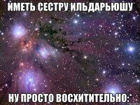 Иметь сестру Ильдарьюшу ну просто восхитительно:*