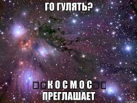 ГО гулять? ❤️К О С М О С❤️ преглашает