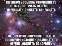 Reference - ссылка, отношение To obtain - получать To reduce - уменьшать, снижать, сокращать To cope with - справляться с To occur - происходить, возникать To offend - обидеть, оскорбить