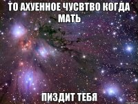 то ахуенное чусвтво когда мать пиздит тебя