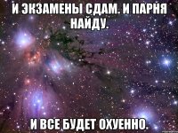 И экзамены сдам. И парня найду. И все будет охуенно.