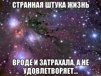 Странная штука жизнь вроде и затрахала, а не удовлетворяет...