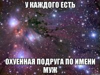 у каждого есть охуенная подруга по имени МУЖ