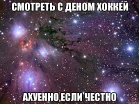 Смотреть с деном хоккей Ахуенно,если честно